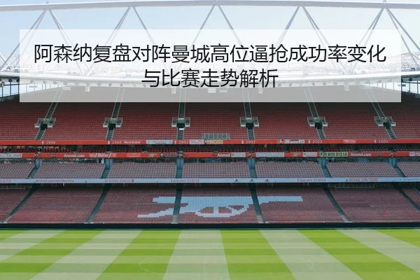 阿森纳复盘对阵曼城高位逼抢成功率变化与比赛走势解析