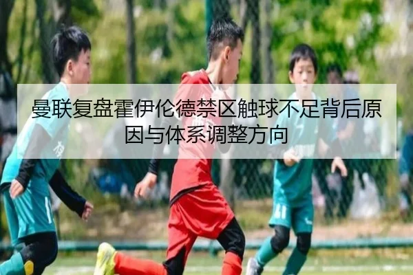 曼联复盘霍伊伦德禁区触球不足背后原因与体系调整方向
