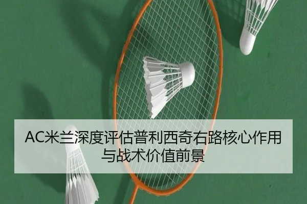 AC米兰深度评估普利西奇右路核心作用与战术价值前景