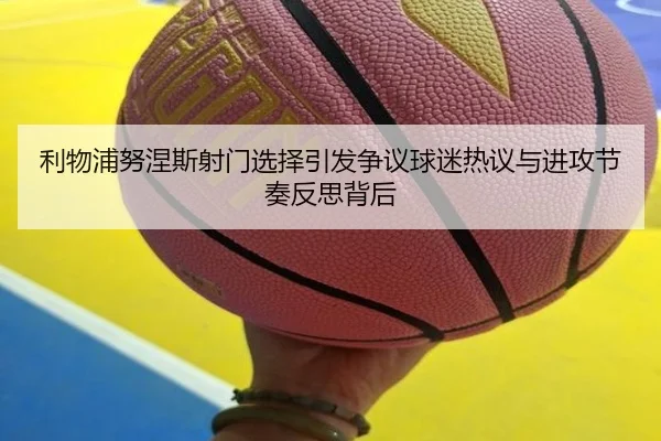 利物浦努涅斯射门选择引发争议球迷热议与进攻节奏反思背后
